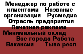 Менеджер по работе с клиентами › Название организации ­ Русмедиа › Отрасль предприятия ­ Печатная реклама › Минимальный оклад ­ 50 000 - Все города Работа » Вакансии   . Тыва респ.